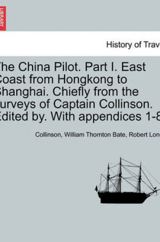 Cover of The China Pilot. Part I. East Coast from Hongkong to Shanghai. Chiefly from the Surveys of Captain Collinson. Edited By. with Appendices 1-8.