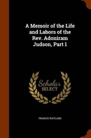 Cover of A Memoir of the Life and Labors of the REV. Adoniram Judson, Part 1