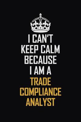 Book cover for I Can't Keep Calm Because I Am A Trade Compliance Analyst