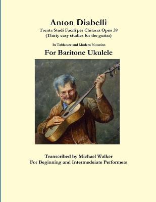 Book cover for Anton Diabelli: Trenta Studi Facili Per Chitarra Opus 39 (Thirty Easy Studies for the Guitar) in Tablature and Modern Notation for Baritone Ukulele