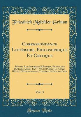 Book cover for Correspondance Littéraire, Philosophique Et Critique, Vol. 3: Adressée A un Souverain d'Allemagne, Pendant une Partie des Années 1775-1776, Et Pendant les Années 1782 A 1790 Inclusivement; Troisième Et Dernière Partie (Classic Reprint)