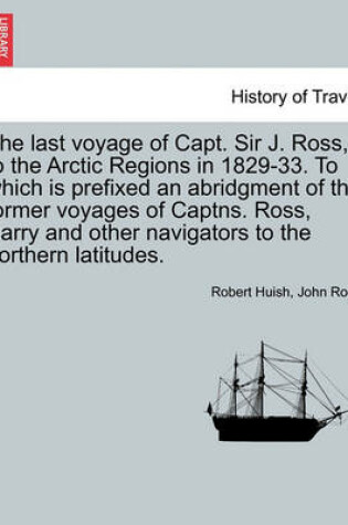 Cover of The Last Voyage of Capt. Sir J. Ross, to the Arctic Regions in 1829-33. to Which Is Prefixed an Abridgment of the Former Voyages of Captns. Ross, Parry and Other Navigators to the Northern Latitudes.