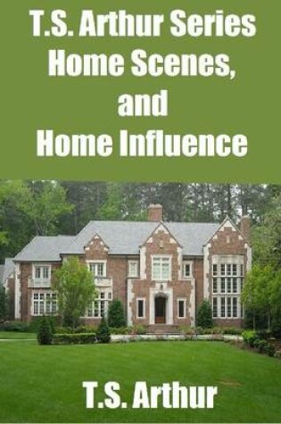 Cover of T.S. Arthur Series: Home Scenes, and Home Influence