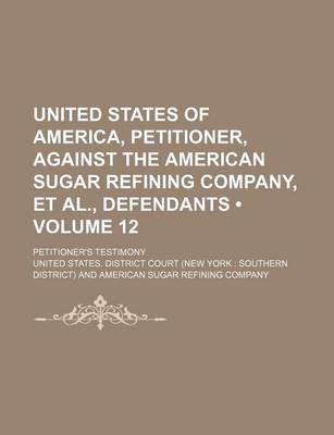 Book cover for United States of America, Petitioner, Against the American Sugar Refining Company, et al., Defendants (Volume 12); Petitioner's Testimony