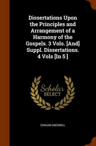 Cover of Dissertations Upon the Principles and Arrangement of a Harmony of the Gospels. 3 Vols. [And] Suppl. Dissertations. 4 Vols [In 5 ]