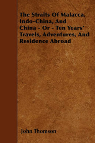 Cover of The Straits Of Malacca, Indo-China, And China - Or - Ten Years' Travels, Adventures, And Residence Abroad