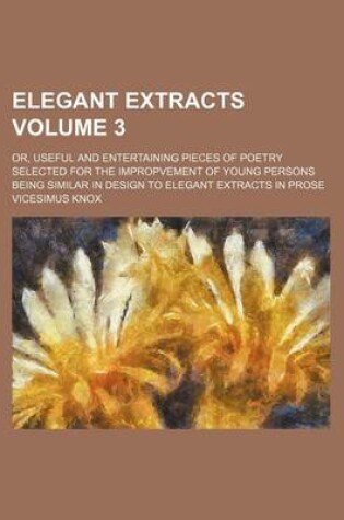 Cover of Elegant Extracts Volume 3; Or, Useful and Entertaining Pieces of Poetry Selected for the Impropvement of Young Persons Being Similar in Design to Elegant Extracts in Prose