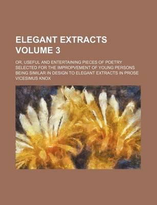 Book cover for Elegant Extracts Volume 3; Or, Useful and Entertaining Pieces of Poetry Selected for the Impropvement of Young Persons Being Similar in Design to Elegant Extracts in Prose