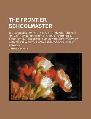 Book cover for The Frontier Schoolmaster; The Autobiography of a Teacher, an Account Not Only of Experiences in the School Room But in Agricultural, Political, and Military Life, Together with an Essay on the Management of Our Public Schools