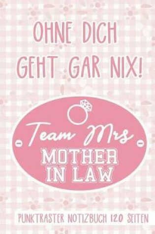 Cover of Ohne Dich Geht Gar Nix! Team Mrs Mother in Law Punktraster Notizbuch 120 Seiten
