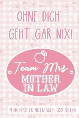 Book cover for Ohne Dich Geht Gar Nix! Team Mrs Mother in Law Punktraster Notizbuch 120 Seiten