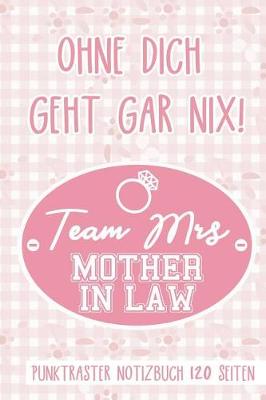 Cover of Ohne Dich Geht Gar Nix! Team Mrs Mother in Law Punktraster Notizbuch 120 Seiten