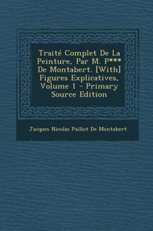 Cover of Traite Complet de La Peinture, Par M. P*** de Montabert. [With] Figures Explicatives, Volume 1 (Primary Source)