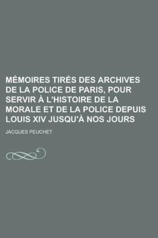 Cover of Memoires Tires Des Archives de La Police de Paris, Pour Servir A L'Histoire de La Morale Et de La Police Depuis Louis XIV Jusqu'a Nos Jours