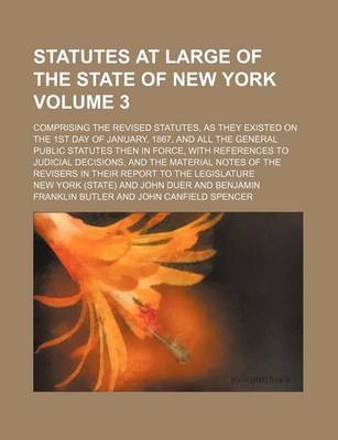 Book cover for Statutes at Large of the State of New York Volume 3; Comprising the Revised Statutes, as They Existed on the 1st Day of January, 1867, and All the General Public Statutes Then in Force, with References to Judicial Decisions, and the Material Notes of the