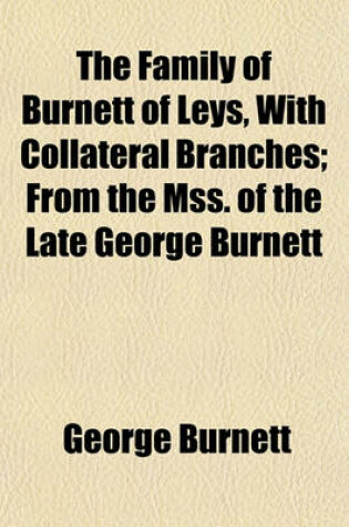 Cover of The Family of Burnett of Leys, with Collateral Branches; From the Mss. of the Late George Burnett