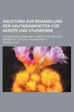 Cover of Anleitung Zur Behandlung Der Hautkrankheiten Fur Aerzte Und Studirende; Aus Dem Englischen Des Thomas Hunt Deutsch Bearbeitet Von Emil Richard Pfaff