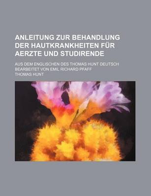 Book cover for Anleitung Zur Behandlung Der Hautkrankheiten Fur Aerzte Und Studirende; Aus Dem Englischen Des Thomas Hunt Deutsch Bearbeitet Von Emil Richard Pfaff