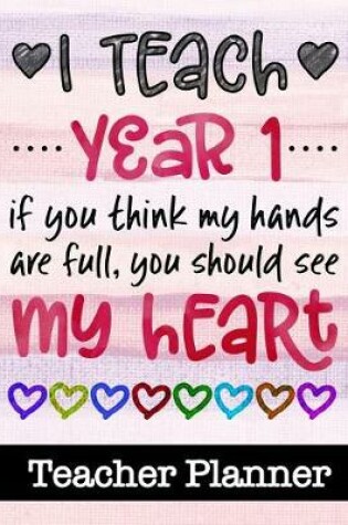 Cover of I Teach Year 1 If You Think My Hands Are Full You Should See My Heart - Teacher Planner