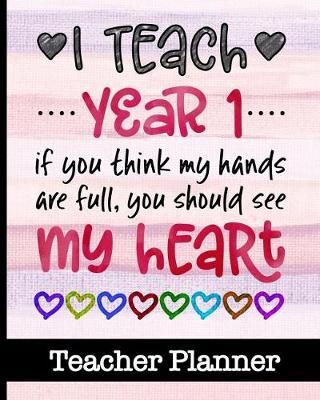 Book cover for I Teach Year 1 If You Think My Hands Are Full You Should See My Heart - Teacher Planner