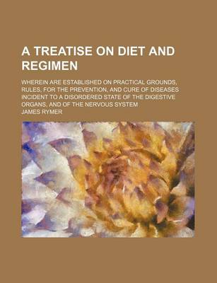 Book cover for A Treatise on Diet and Regimen; Wherein Are Established on Practical Grounds, Rules, for the Prevention, and Cure of Diseases Incident to a Disordered State of the Digestive Organs, and of the Nervous System