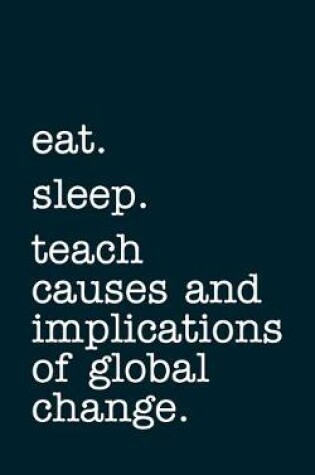 Cover of eat. sleep. teach causes and implications of global change. - Lined Notebook