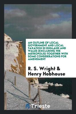 Book cover for An Outline of Local Government and Local Taxation in England and Wales (Excluding the Metropolis) Together with Some Considerations for Amendment