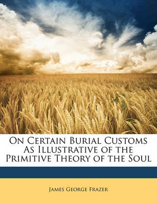 Book cover for On Certain Burial Customs as Illustrative of the Primitive Theory of the Soul