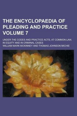 Cover of The Encyclopaedia of Pleading and Practice; Under the Codes and Practice Acts, at Common Law, in Equity and in Criminal Cases Volume 7