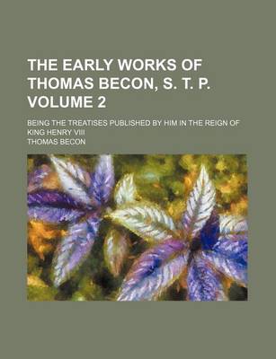 Book cover for The Early Works of Thomas Becon, S. T. P. Volume 2; Being the Treatises Published by Him in the Reign of King Henry VIII