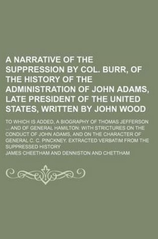Cover of A Narrative of the Suppression by Col. Burr, of the History of the Administration of John Adams, Late President of the United States, Written by John Wood; To Which Is Added, a Biography of Thomas Jefferson and of General Hamilton with Strictures on the