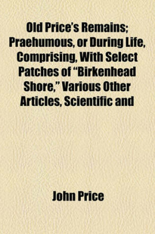 Cover of Old Price's Remains; Praehumous, or During Life, Comprising, with Select Patches of "Birkenhead Shore," Various Other Articles, Scientific and