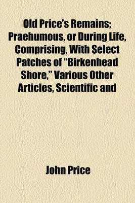 Book cover for Old Price's Remains; Praehumous, or During Life, Comprising, with Select Patches of "Birkenhead Shore," Various Other Articles, Scientific and