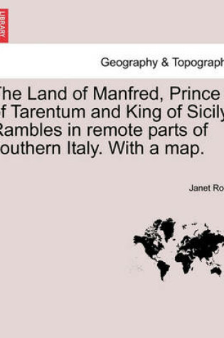 Cover of The Land of Manfred, Prince of Tarentum and King of Sicily. Rambles in Remote Parts of Southern Italy. with a Map.