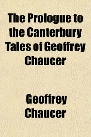 Cover of The Prologue to the Canterbury Tales of Geoffrey Chaucer; The Text Collated with the Seven Oldest Mss., and a Life of the Author, Introductory Notices, Grammar, Critical and Explanatory Notes, and Index to Obsolete and Difficult Words