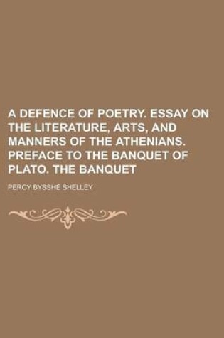 Cover of A Defence of Poetry. Essay on the Literature, Arts, and Manners of the Athenians. Preface to the Banquet of Plato. the Banquet