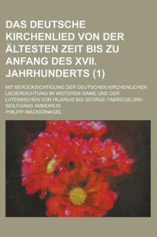 Cover of Das Deutsche Kirchenlied Von Der Altesten Zeit Bis Zu Anfang Des XVII. Jahrhunderts; Mit Berucksichtigung Der Deutschen Kirchenlichen Liederdichtung Im Weiteren Sinne Und Der Lateinischen Von Hilarius Bis George Fabricus Und Wolfgang (1)