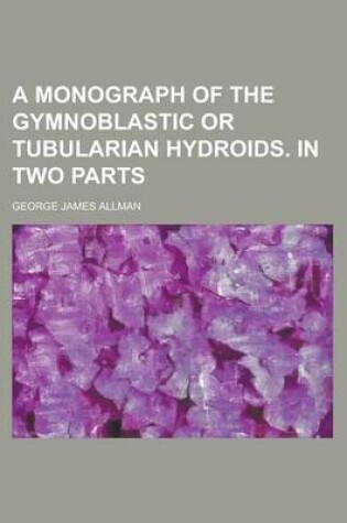 Cover of A Monograph of the Gymnoblastic or Tubularian Hydroids. in Two Parts