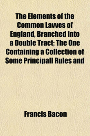 Cover of The Elements of the Common Lavves of England, Branched Into a Double Tract; The One Containing a Collection of Some Principall Rules and