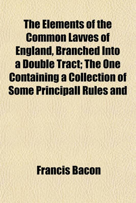 Book cover for The Elements of the Common Lavves of England, Branched Into a Double Tract; The One Containing a Collection of Some Principall Rules and