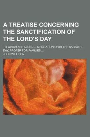 Cover of A Treatise Concerning the Sanctification of the Lord's Day; To Which Are Added Meditations for the Sabbath-Day, Proper for Families