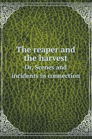 Cover of The reaper and the harvest Or, Scenes and incidents in connection