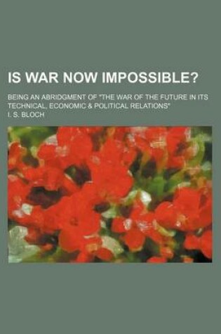 Cover of Is War Now Impossible?; Being an Abridgment of "The War of the Future in Its Technical, Economic & Political Relations"