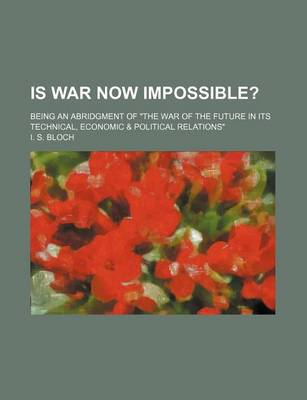 Book cover for Is War Now Impossible?; Being an Abridgment of "The War of the Future in Its Technical, Economic & Political Relations"