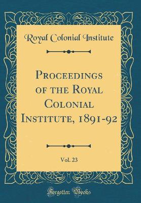 Book cover for Proceedings of the Royal Colonial Institute, 1891-92, Vol. 23 (Classic Reprint)