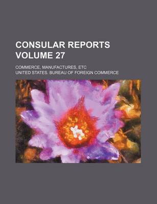 Book cover for Consular Reports Volume 27; Commerce, Manufactures, Etc