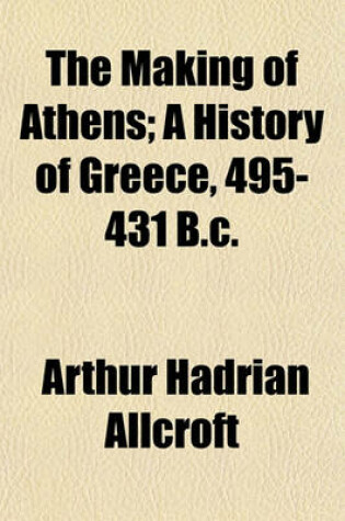 Cover of The Making of Athens; A History of Greece, 495-431 B.C.