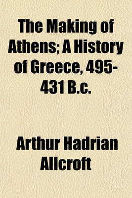 Book cover for The Making of Athens; A History of Greece, 495-431 B.C.