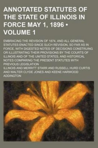 Cover of Annotated Statutes of the State of Illinois in Force May 1, 1896 (Volume 1); Embracing the Revision of 1874, and All General Statutes Enacted Since Such Revision, So Far as in Force, with Digested Notes of Decisions Construing or Illustrating Their Provis