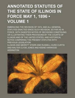 Book cover for Annotated Statutes of the State of Illinois in Force May 1, 1896 (Volume 1); Embracing the Revision of 1874, and All General Statutes Enacted Since Such Revision, So Far as in Force, with Digested Notes of Decisions Construing or Illustrating Their Provis